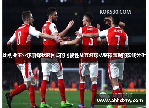 比利亚雷亚尔前锋状态回暖的可能性及其对球队整体表现的影响分析