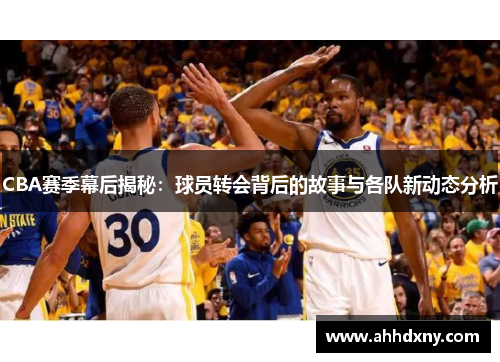 CBA赛季幕后揭秘：球员转会背后的故事与各队新动态分析