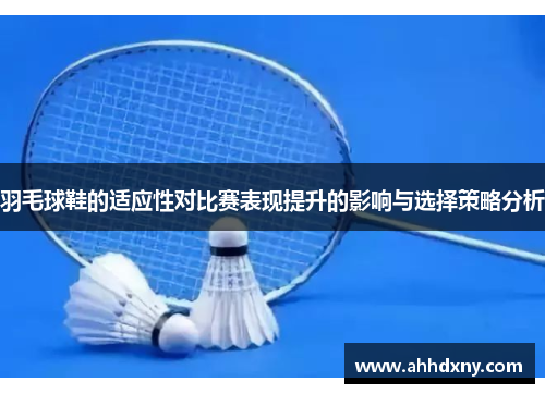 羽毛球鞋的适应性对比赛表现提升的影响与选择策略分析